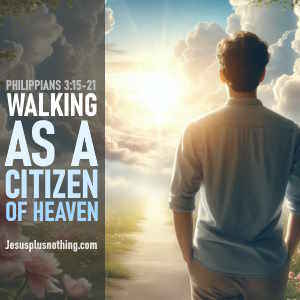 Bible Study Philippians 3.15-21 Walking as a Citizen of Heaven